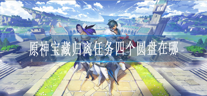 原神寶藏歸離的四個圓盤在哪-原神寶藏歸離四個奇怪的圓盤位置大全